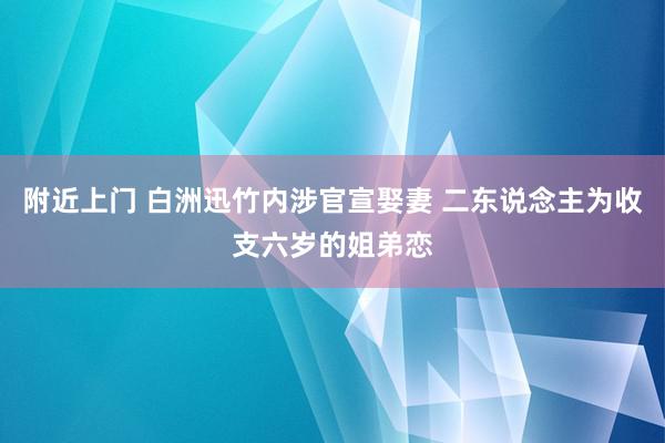 附近上门 白洲迅竹内涉官宣娶妻 二东说念主为收支六岁的姐弟恋