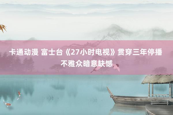 卡通动漫 富士台《27小时电视》贯穿三年停播 不雅众暗意缺憾