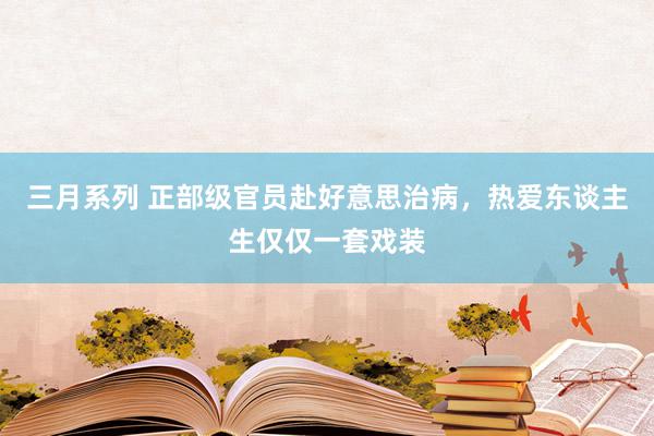 三月系列 正部级官员赴好意思治病，热爱东谈主生仅仅一套戏装