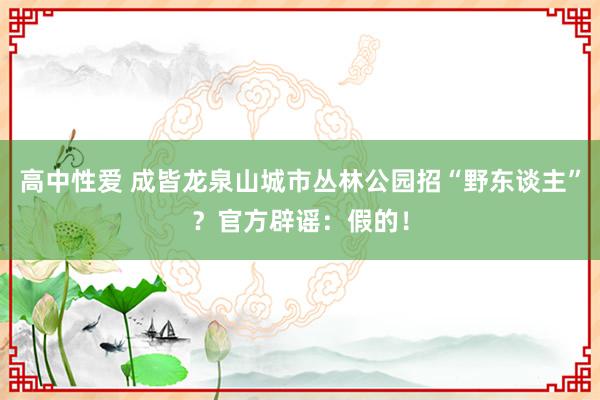 高中性爱 成皆龙泉山城市丛林公园招“野东谈主”？官方辟谣：假的！