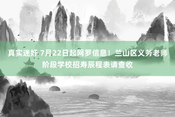 真实迷奸 7月22日起网罗信息！兰山区义务老师阶段学校招寿辰程表请查收