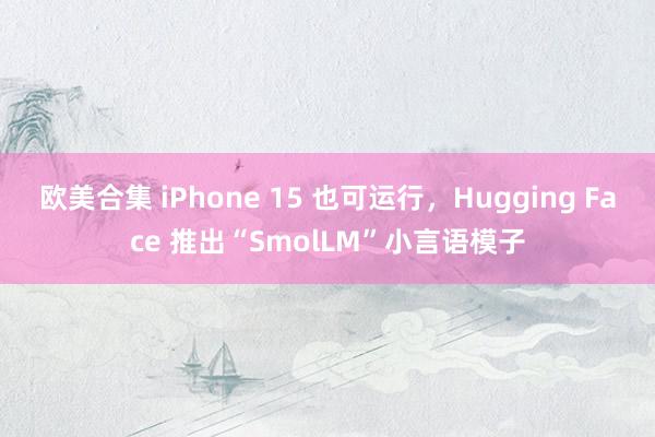 欧美合集 iPhone 15 也可运行，Hugging Face 推出“SmolLM”小言语模子