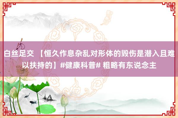 白丝足交 【恒久作息杂乱对形体的毁伤是潜入且难以扶持的】#健康科普# 粗略有东说念主