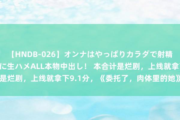 【HNDB-026】オンナはやっぱりカラダで射精する 厳選美巨乳ボディに生ハメALL本物中出し！ 本合计是烂剧，上线就拿下9.1分，《委托了，肉体里的她》爆火了