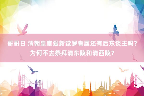 哥哥日 清朝皇室爱新觉罗眷属还有后东谈主吗？为何不去祭拜清东陵和清西陵？