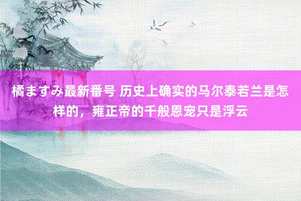 橘ますみ最新番号 历史上确实的马尔泰若兰是怎样的，雍正帝的千般恩宠只是浮云