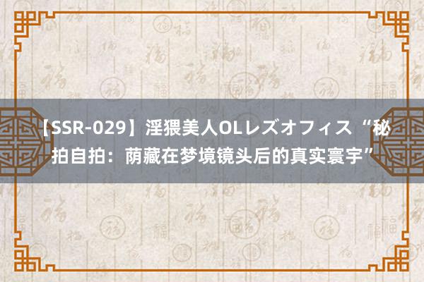 【SSR-029】淫猥美人OLレズオフィス “秘拍自拍：荫藏在梦境镜头后的真实寰宇”