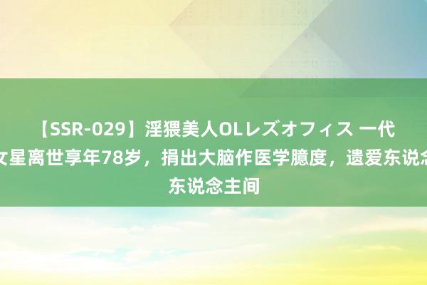 【SSR-029】淫猥美人OLレズオフィス 一代武打女星离世享年78岁，捐出大脑作医学臆度，遗爱东说念主间