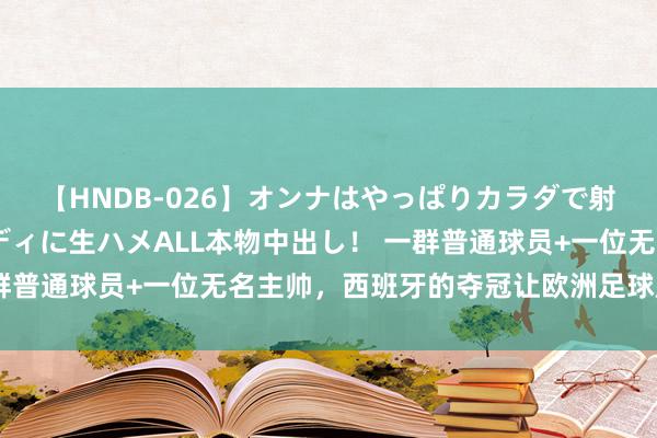 【HNDB-026】オンナはやっぱりカラダで射精する 厳選美巨乳ボディに生ハメALL本物中出し！ 一群普通球员+一位无名主帅，西班牙的夺冠让欧洲足球成为见笑