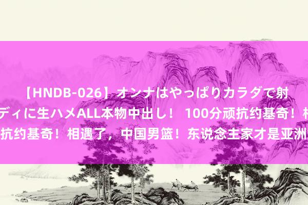 【HNDB-026】オンナはやっぱりカラダで射精する 厳選美巨乳ボディに生ハメALL本物中出し！ 100分顽抗约基奇！相遇了，中国男篮！东说念主家才是亚洲第一霸主……