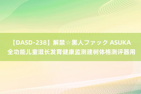 【DASD-238】解禁☆黒人ファック ASUKA 全功能儿童滋长发育健康监测建树体格测评器用