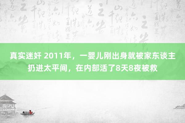 真实迷奸 2011年，一婴儿刚出身就被家东谈主扔进太平间，在内部活了8天8夜被救