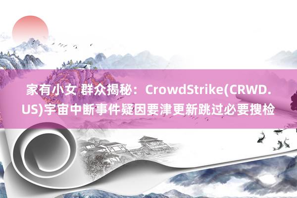 家有小女 群众揭秘：CrowdStrike(CRWD.US)宇宙中断事件疑因要津更新跳过必要搜检