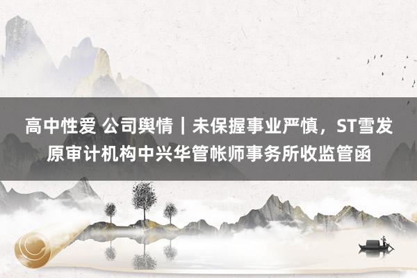 高中性爱 公司舆情｜未保握事业严慎，ST雪发原审计机构中兴华管帐师事务所收监管函