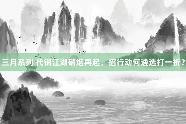 三月系列 代销江湖硝烟再起，招行动何遴选打一折？