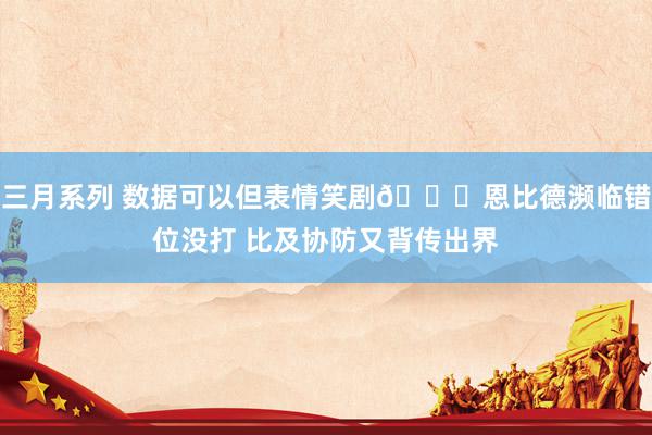 三月系列 数据可以但表情笑剧😂恩比德濒临错位没打 比及协防又背传出界