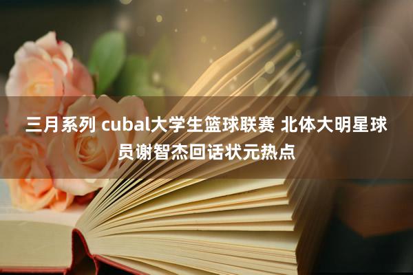 三月系列 cubal大学生篮球联赛 北体大明星球员谢智杰回话状元热点