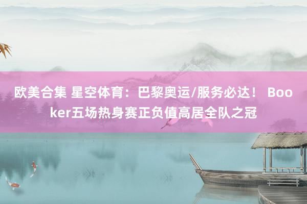 欧美合集 星空体育：巴黎奥运/服务必达！ Booker五场热身赛正负值高居全队之冠