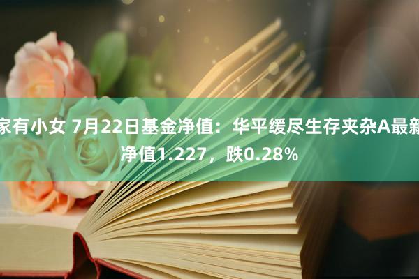 家有小女 7月22日基金净值：华平缓尽生存夹杂A最新净值1.227，跌0.28%