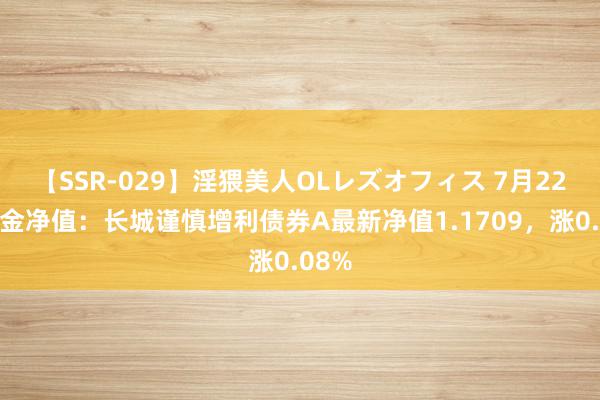 【SSR-029】淫猥美人OLレズオフィス 7月22日基金净值：长城谨慎增利债券A最新净值1.1709，涨0.08%