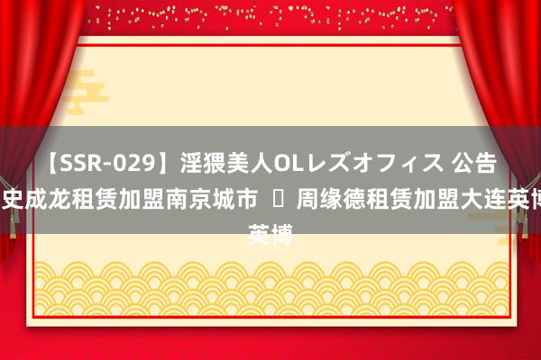 【SSR-029】淫猥美人OLレズオフィス 公告 | 史成龙租赁加盟南京城市  ​周缘德租赁加盟大连英博