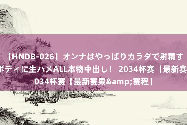 【HNDB-026】オンナはやっぱりカラダで射精する 厳選美巨乳ボディに生ハメALL本物中出し！ 2034杯赛【最新赛果&赛程】