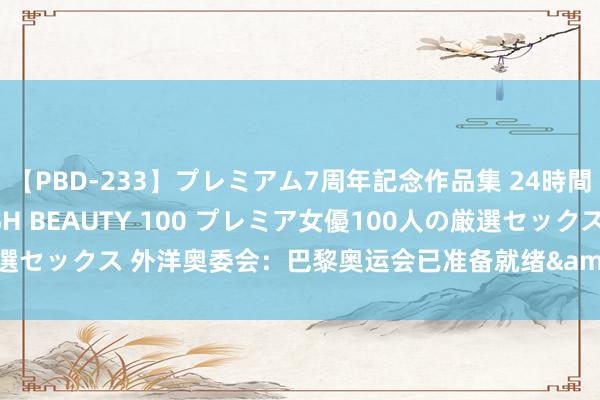 【PBD-233】プレミアム7周年記念作品集 24時間 PREMIUM STYLISH BEAUTY 100 プレミア女優100人の厳選セックス 外洋奥委会：巴黎奥运会已准备就绪&#32;筹画职责一切顺利