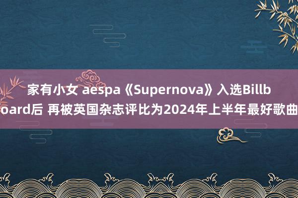 家有小女 aespa《Supernova》入选Billboard后 再被英国杂志评比为2024年上半年最好歌曲