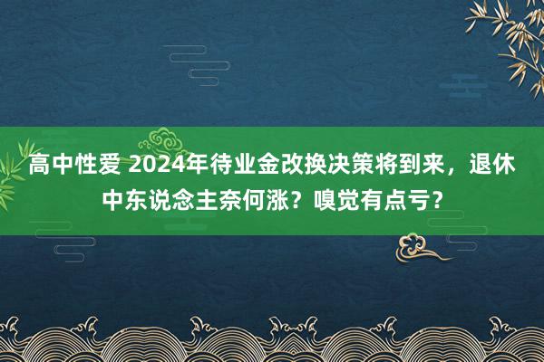 高中性爱 2024年待业金改换决策将到来，退休中东说念主奈何涨？嗅觉有点亏？