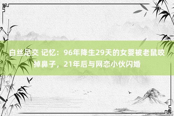 白丝足交 记忆：96年降生29天的女婴被老鼠咬掉鼻子，21年后与网恋小伙闪婚