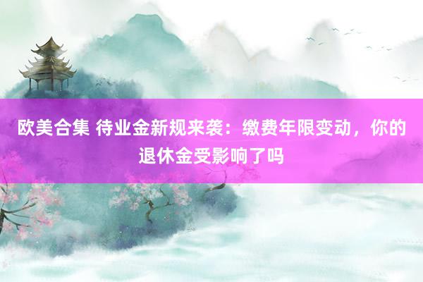 欧美合集 待业金新规来袭：缴费年限变动，你的退休金受影响了吗