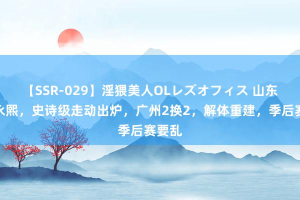 【SSR-029】淫猥美人OLレズオフィス 山东签崔永熙，史诗级走动出炉，广州2换2，解体重建，季后赛要乱