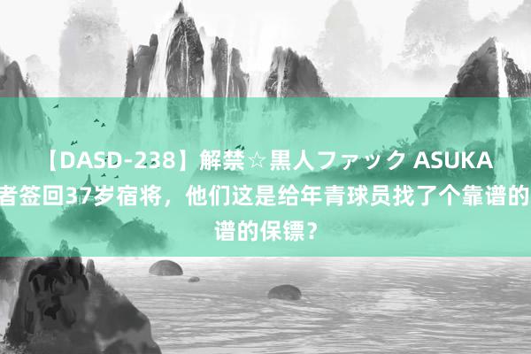 【DASD-238】解禁☆黒人ファック ASUKA 走路者签回37岁宿将，他们这是给年青球员找了个靠谱的保镖？