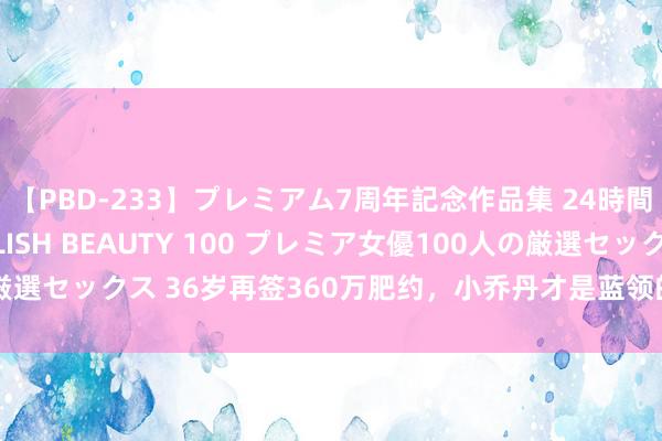 【PBD-233】プレミアム7周年記念作品集 24時間 PREMIUM STYLISH BEAUTY 100 プレミア女優100人の厳選セックス 36岁再签360万肥约，小乔丹才是蓝领的极致，魔兽齐不得抗争