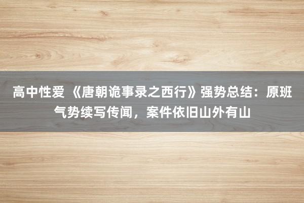 高中性爱 《唐朝诡事录之西行》强势总结：原班气势续写传闻，案件依旧山外有山