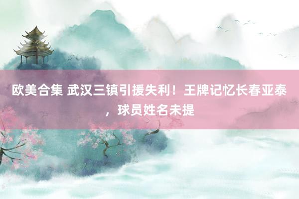 欧美合集 武汉三镇引援失利！王牌记忆长春亚泰，球员姓名未提