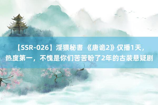 【SSR-026】淫猥秘書 《唐诡2》仅播1天，热度第一，不愧是你们苦苦盼了2年的古装悬疑剧