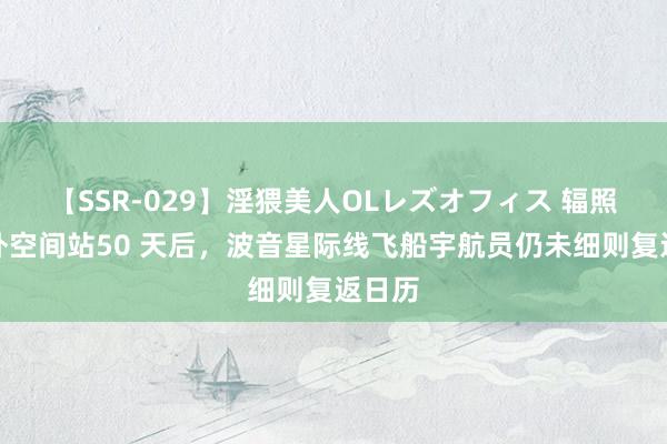 【SSR-029】淫猥美人OLレズオフィス 辐照至海外空间站50 天后，波音星际线飞船宇航员仍未细则复返日历