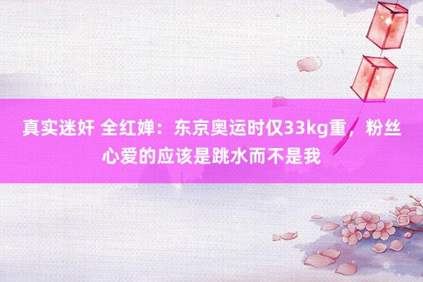 真实迷奸 全红婵：东京奥运时仅33kg重，粉丝心爱的应该是跳水而不是我