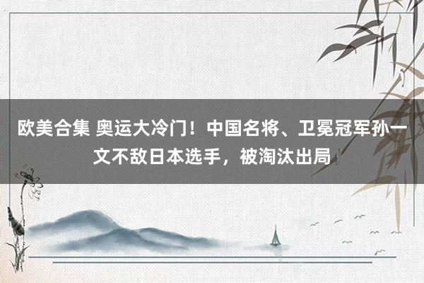 欧美合集 奥运大冷门！中国名将、卫冕冠军孙一文不敌日本选手，被淘汰出局