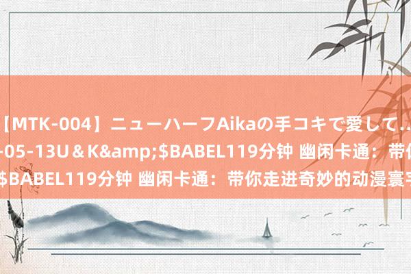 【MTK-004】ニューハーフAikaの手コキで愛して…。</a>2010-05-13U＆K&$BABEL119分钟 幽闲卡通：带你走进奇妙的动漫寰宇