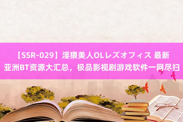 【SSR-029】淫猥美人OLレズオフィス 最新亚洲BT资源大汇总，极品影视剧游戏软件一网尽扫