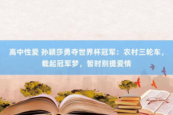 高中性爱 孙颖莎勇夺世界杯冠军：农村三轮车，载起冠军梦，暂时别提爱情