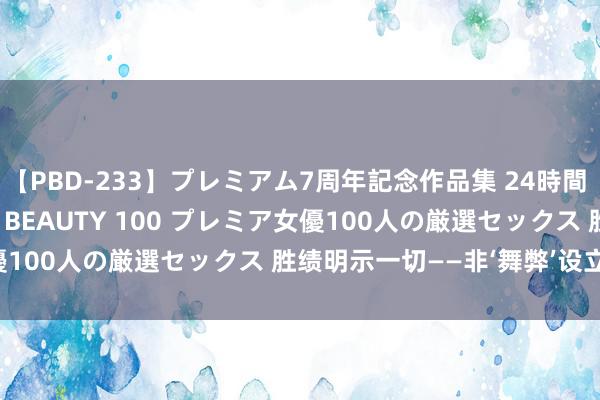 【PBD-233】プレミアム7周年記念作品集 24時間 PREMIUM STYLISH BEAUTY 100 プレミア女優100人の厳選セックス 胜绩明示一切——非‘舞弊’设立上港荣耀！