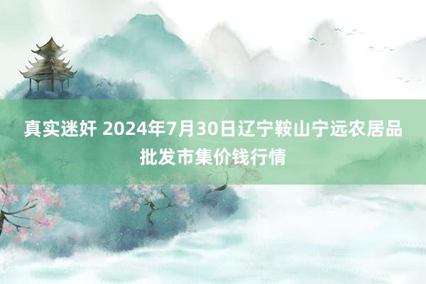 真实迷奸 2024年7月30日辽宁鞍山宁远农居品批发市集价钱行情