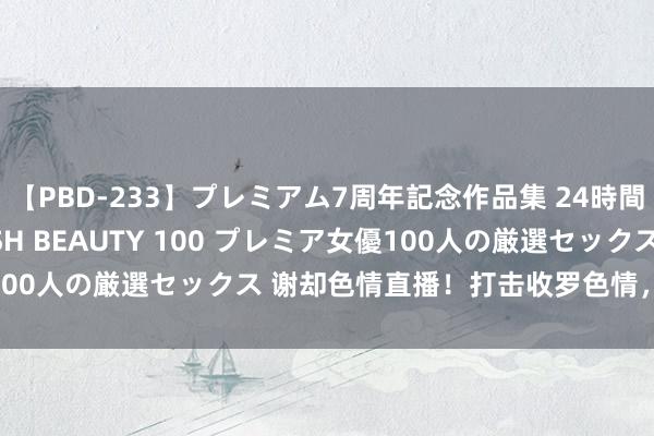 【PBD-233】プレミアム7周年記念作品集 24時間 PREMIUM STYLISH BEAUTY 100 プレミア女優100人の厳選セックス 谢却色情直播！打击收罗色情，关切收罗健康！