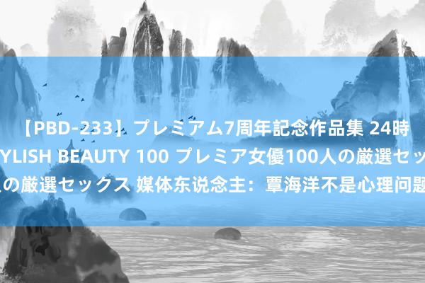 【PBD-233】プレミアム7周年記念作品集 24時間 PREMIUM STYLISH BEAUTY 100 プレミア女優100人の厳選セックス 媒体东说念主：覃海洋不是心理问题，而是查考上出了问题