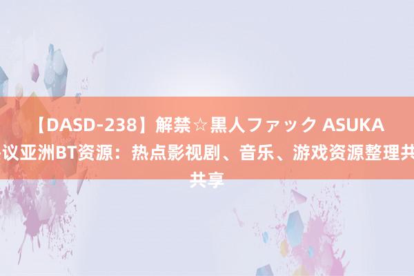 【DASD-238】解禁☆黒人ファック ASUKA 热议亚洲BT资源：热点影视剧、音乐、游戏资源整理共享