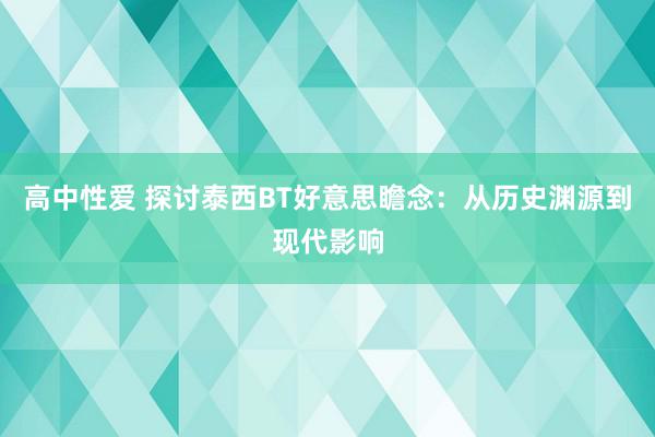 高中性爱 探讨泰西BT好意思瞻念：从历史渊源到现代影响