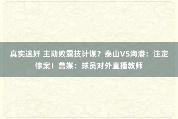 真实迷奸 主动败露技计谋？泰山VS海港：注定惨案！鲁媒：球员对外直播教师